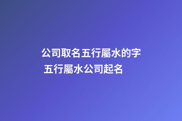 公司取名五行屬水的字 五行屬水公司起名